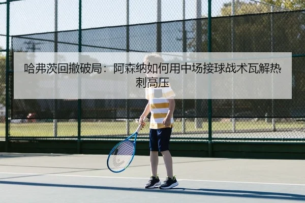 哈弗茨回撤破局：阿森纳如何用中场接球战术瓦解热刺高压